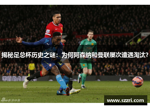 揭秘足总杯历史之谜：为何阿森纳和曼联屡次遭遇淘汰？