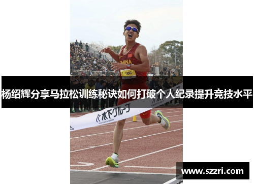 杨绍辉分享马拉松训练秘诀如何打破个人纪录提升竞技水平