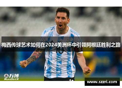 梅西传球艺术如何在2024美洲杯中引领阿根廷胜利之路 梅西传球艺术如何在2024美洲杯中引领阿根廷胜利之路