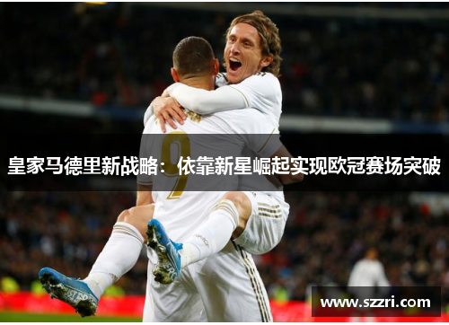 皇家马德里新战略：依靠新星崛起实现欧冠赛场突破