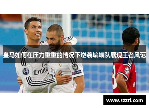 皇马如何在压力重重的情况下逆袭蝙蝠队展现王者风范