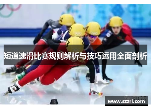 短道速滑比赛规则解析与技巧运用全面剖析 短道速滑比赛规则解析与技巧运用全面剖析