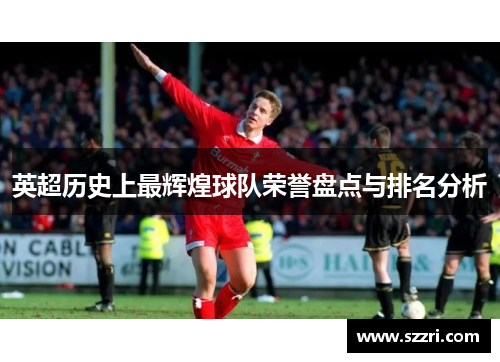 英超历史上最辉煌球队荣誉盘点与排名分析