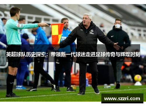 英超球队历史探索：带领新一代球迷走进足球传奇与辉煌时刻