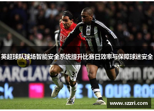 英超球队球场智能安全系统提升比赛日效率与保障球迷安全