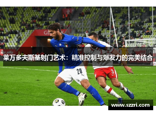 莱万多夫斯基射门艺术：精准控制与爆发力的完美结合