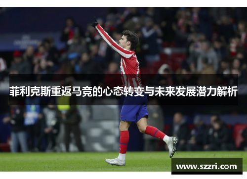 菲利克斯重返马竞的心态转变与未来发展潜力解析