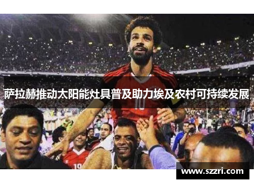萨拉赫推动太阳能灶具普及助力埃及农村可持续发展