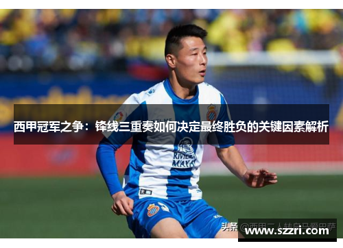 西甲冠军之争：锋线三重奏如何决定最终胜负的关键因素解析