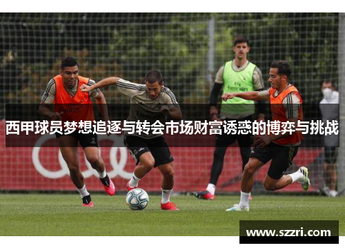 西甲球员梦想追逐与转会市场财富诱惑的博弈与挑战