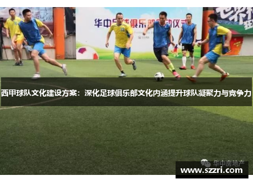 西甲球队文化建设方案：深化足球俱乐部文化内涵提升球队凝聚力与竞争力