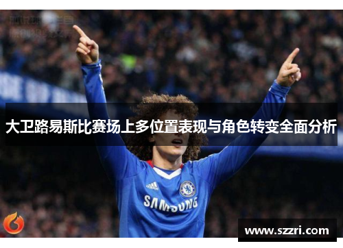 大卫路易斯比赛场上多位置表现与角色转变全面分析
