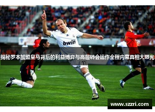 揭秘罗本加盟皇马背后的利益博弈与高层转会运作全程内幕真相大曝光