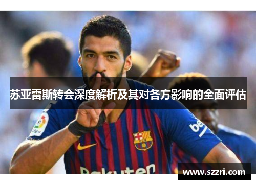 苏亚雷斯转会深度解析及其对各方影响的全面评估