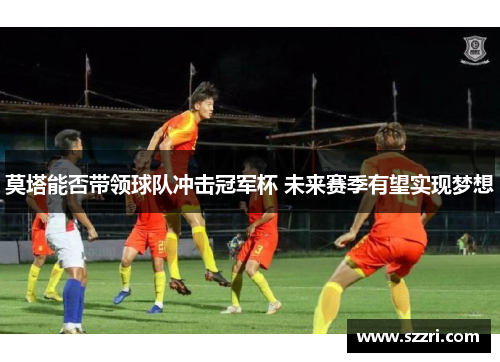 莫塔能否带领球队冲击冠军杯 未来赛季有望实现梦想