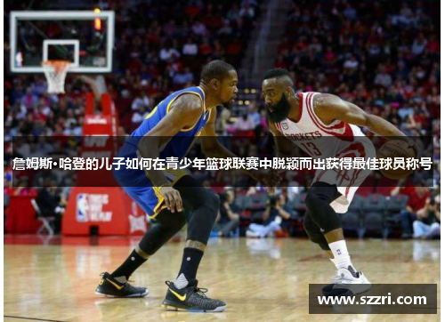 詹姆斯·哈登的儿子如何在青少年篮球联赛中脱颖而出获得最佳球员称号